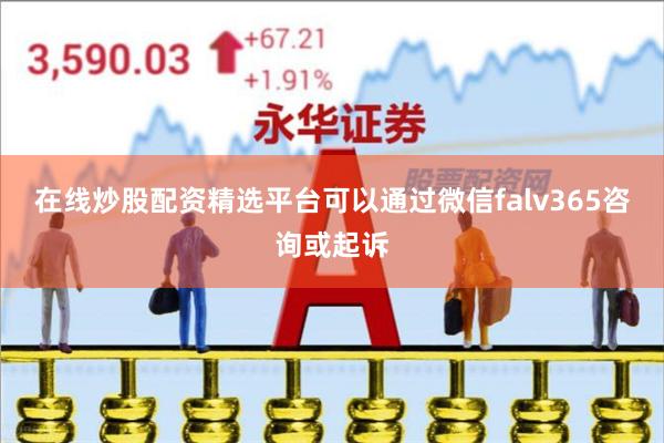 在线炒股配资精选平台可以通过微信falv365咨询或起诉