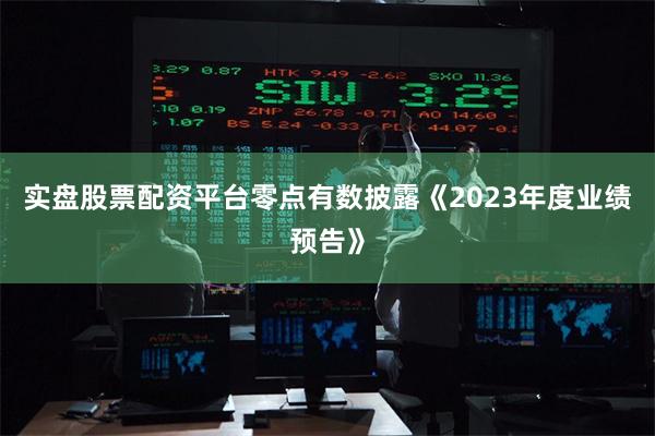 实盘股票配资平台零点有数披露《2023年度业绩预告》