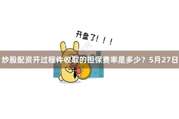 炒股配资开过程件收取的担保费率是多少？　　5月27日