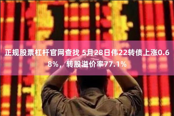 正规股票杠杆官网查找 5月28日伟22转债上涨0.68%，转股溢价率77.1%