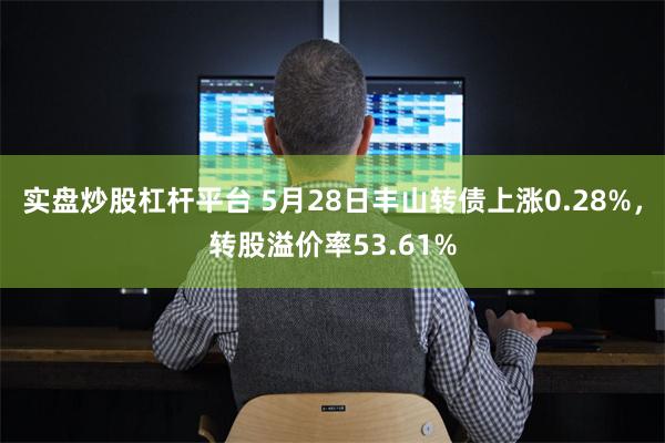 实盘炒股杠杆平台 5月28日丰山转债上涨0.28%，转股溢价率53.61%