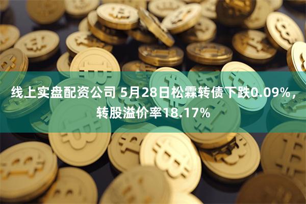 线上实盘配资公司 5月28日松霖转债下跌0.09%，转股溢价率18.17%