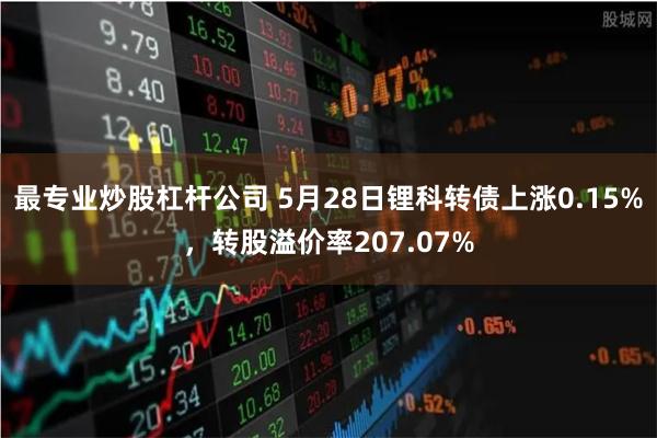 最专业炒股杠杆公司 5月28日锂科转债上涨0.15%，转股溢价率207.07%