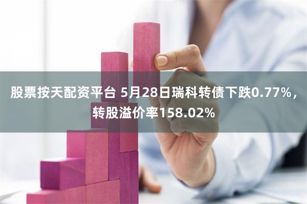 股票按天配资平台 5月28日瑞科转债下跌0.77%，转股溢价率158.02%