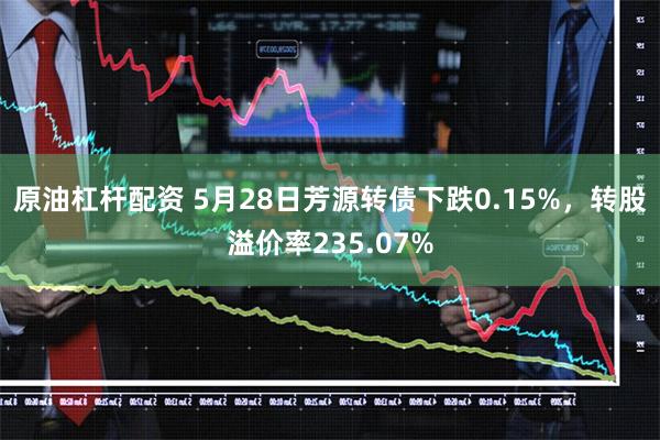 原油杠杆配资 5月28日芳源转债下跌0.15%，转股溢价率235.07%