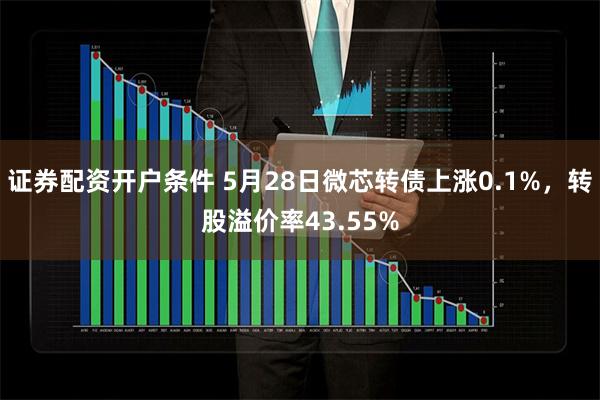 证券配资开户条件 5月28日微芯转债上涨0.1%，转股溢价率43.55%