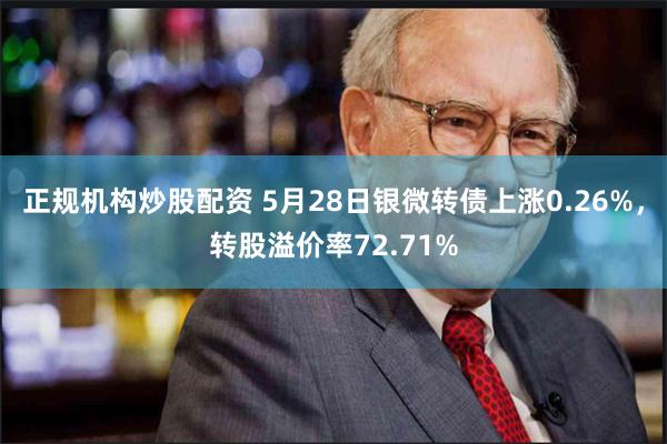 正规机构炒股配资 5月28日银微转债上涨0.26%，转股溢价率72.71%