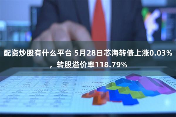 配资炒股有什么平台 5月28日芯海转债上涨0.03%，转股溢价率118.79%