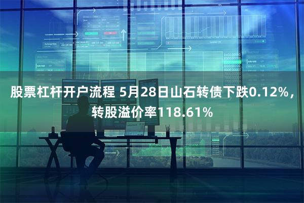 股票杠杆开户流程 5月28日山石转债下跌0.12%，转股溢价率118.61%