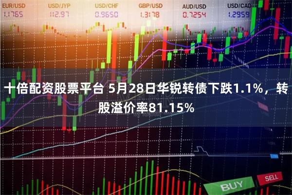 十倍配资股票平台 5月28日华锐转债下跌1.1%，转股溢价率81.15%