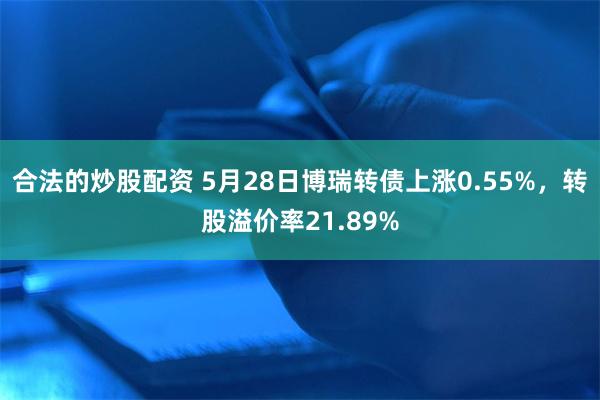 合法的炒股配资 5月28日博瑞转债上涨0.55%，转股溢价率21.89%