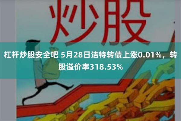 杠杆炒股安全吧 5月28日洁特转债上涨0.01%，转股溢价率318.53%