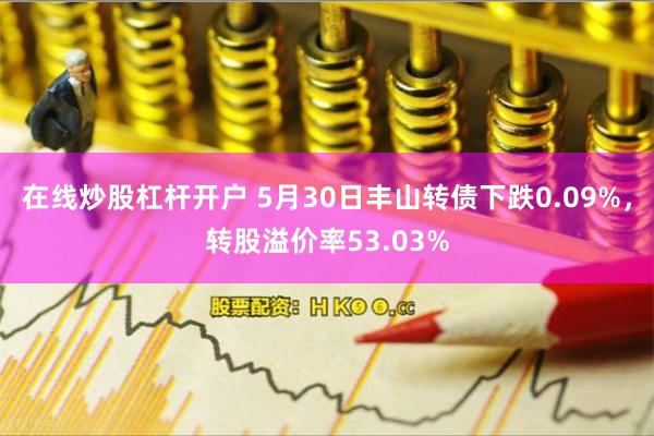 在线炒股杠杆开户 5月30日丰山转债下跌0.09%，转股溢价率53.03%