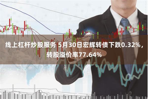 线上杠杆炒股服务 5月30日宏辉转债下跌0.32%，转股溢价率77.64%