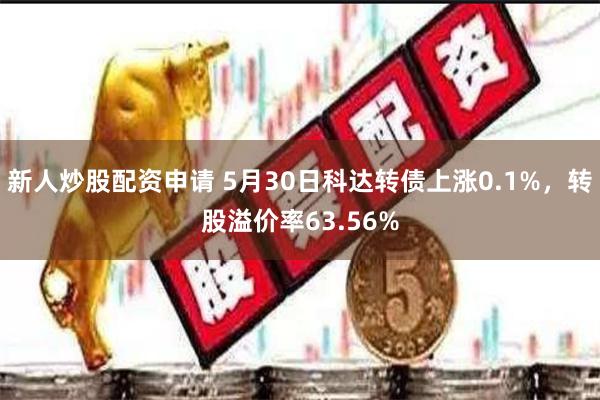 新人炒股配资申请 5月30日科达转债上涨0.1%，转股溢价率63.56%