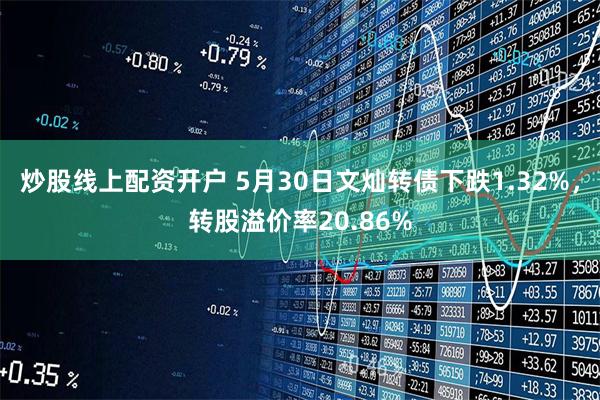 炒股线上配资开户 5月30日文灿转债下跌1.32%，转股溢价率20.86%