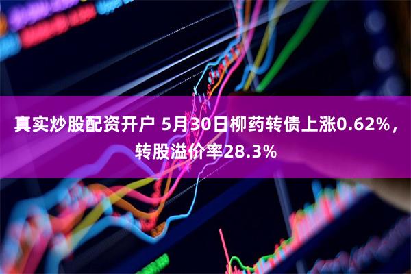 真实炒股配资开户 5月30日柳药转债上涨0.62%，转股溢价率28.3%