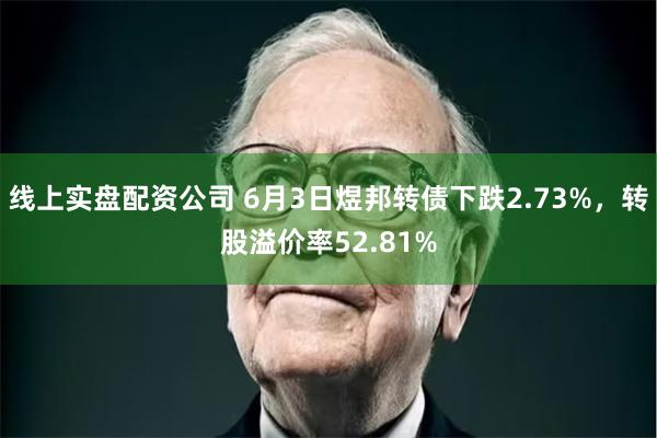 线上实盘配资公司 6月3日煜邦转债下跌2.73%，转股溢价率52.81%