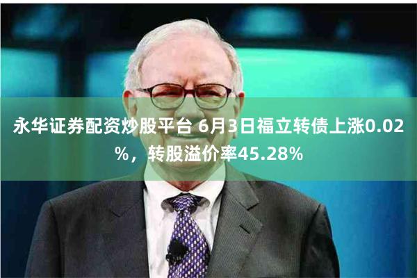 永华证券配资炒股平台 6月3日福立转债上涨0.02%，转股溢价率45.28%