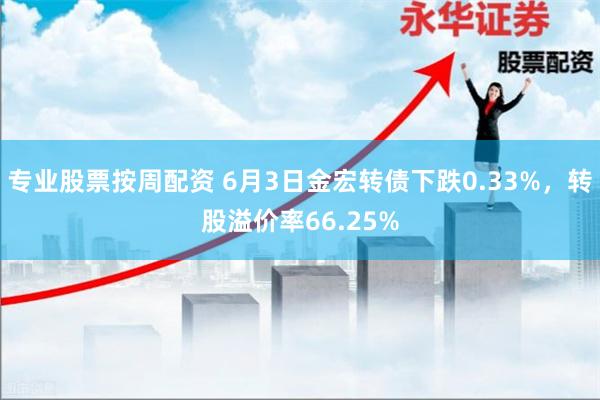 专业股票按周配资 6月3日金宏转债下跌0.33%，转股溢价率66.25%