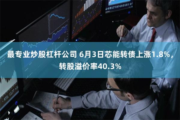 最专业炒股杠杆公司 6月3日芯能转债上涨1.8%，转股溢价率40.3%