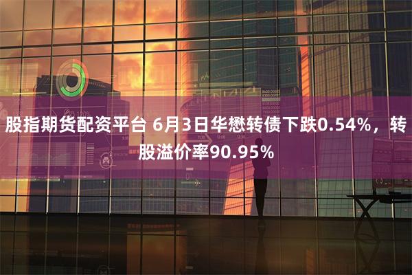 股指期货配资平台 6月3日华懋转债下跌0.54%，转股溢价率90.95%