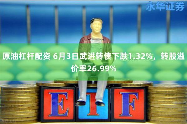 原油杠杆配资 6月3日武进转债下跌1.32%，转股溢价率26.99%