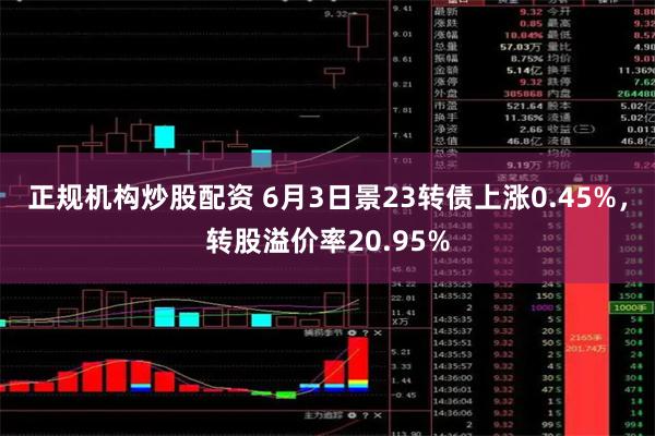 正规机构炒股配资 6月3日景23转债上涨0.45%，转股溢价率20.95%