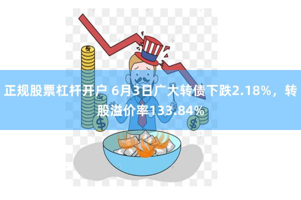 正规股票杠杆开户 6月3日广大转债下跌2.18%，转股溢价率133.84%