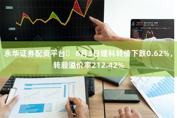 永华证券配资平台	 6月3日锂科转债下跌0.62%，转股溢价率212.42%