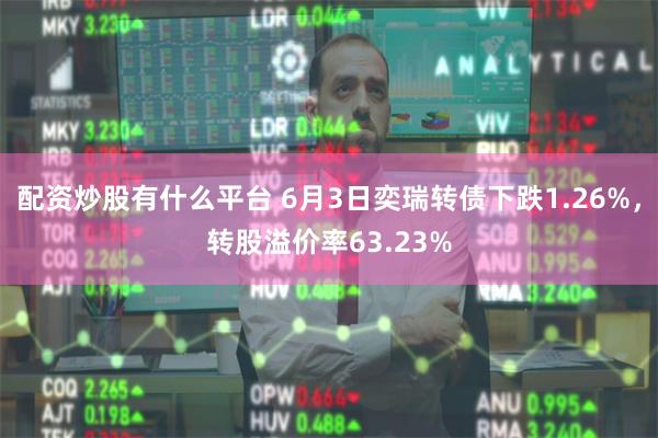 配资炒股有什么平台 6月3日奕瑞转债下跌1.26%，转股溢价率63.23%