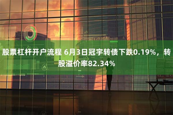 股票杠杆开户流程 6月3日冠宇转债下跌0.19%，转股溢价率82.34%