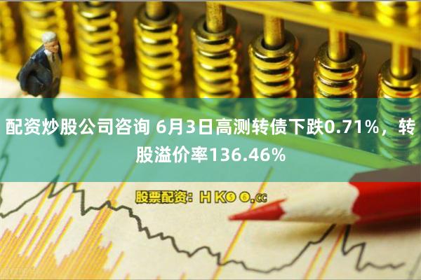 配资炒股公司咨询 6月3日高测转债下跌0.71%，转股溢价率136.46%