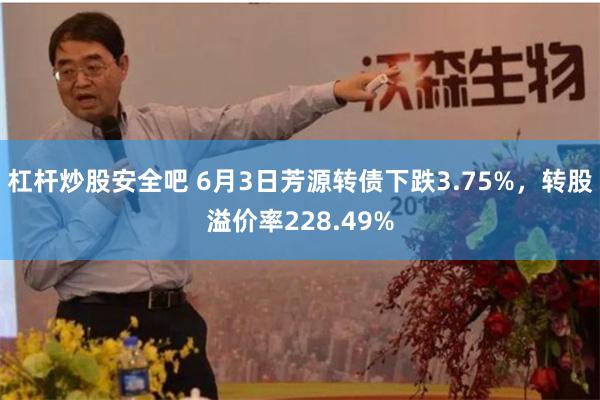 杠杆炒股安全吧 6月3日芳源转债下跌3.75%，转股溢价率228.49%