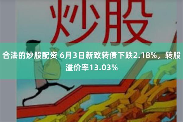 合法的炒股配资 6月3日新致转债下跌2.18%，转股溢价率13.03%