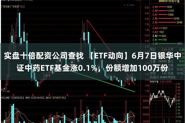 实盘十倍配资公司查找 【ETF动向】6月7日银华中证中药ETF基金涨0.1%，份额增加100万份