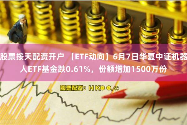 股票按天配资开户 【ETF动向】6月7日华夏中证机器人ETF基金跌0.61%，份额增加1500万份