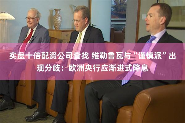 实盘十倍配资公司查找 维勒鲁瓦与“谨慎派”出现分歧：欧洲央行应渐进式降息