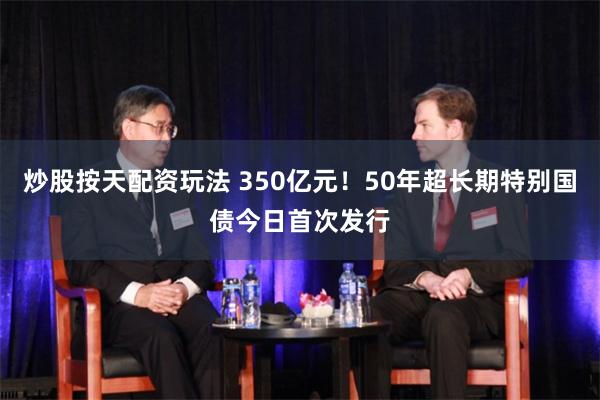 炒股按天配资玩法 350亿元！50年超长期特别国债今日首次发行