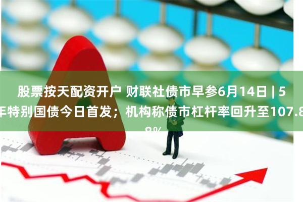 股票按天配资开户 财联社债市早参6月14日 | 50年特别国债今日首发；机构称债市杠杆率回升至107.8%