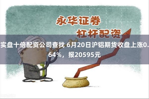 实盘十倍配资公司查找 6月20日沪铝期货收盘上涨0.64%，报20595元