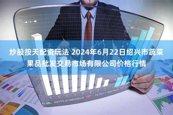 炒股按天配资玩法 2024年6月22日绍兴市蔬菜果品批发交易市场有限公司价格行情