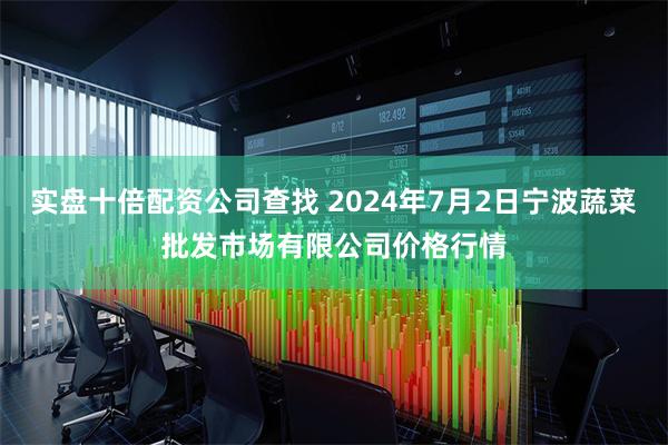 实盘十倍配资公司查找 2024年7月2日宁波蔬菜批发市场有限公司价格行情