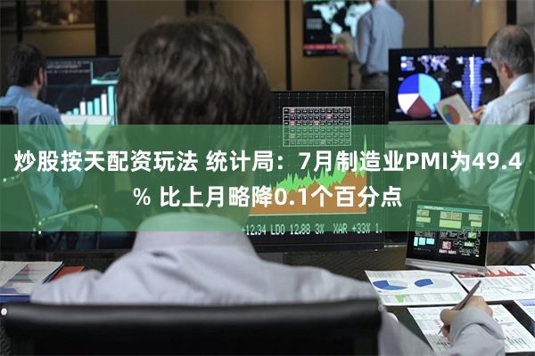 炒股按天配资玩法 统计局：7月制造业PMI为49.4% 比上月略降0.1个百分点