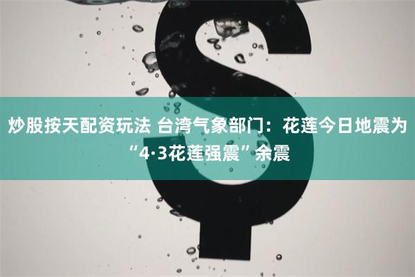 炒股按天配资玩法 台湾气象部门：花莲今日地震为“4·3花莲强震”余震