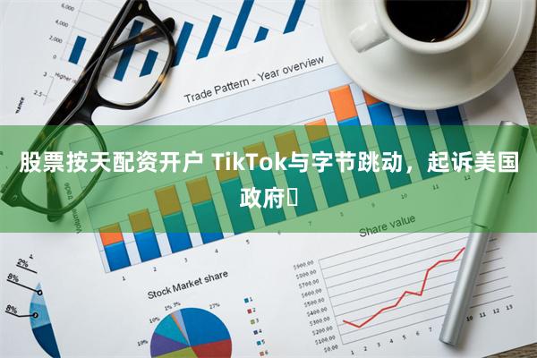 股票按天配资开户 TikTok与字节跳动，起诉美国政府​