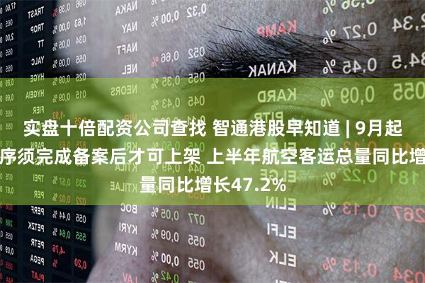 实盘十倍配资公司查找 智通港股早知道 | 9月起微信小程序须完成备案后才可上架 上半年航空客运总量同比增长47.2%