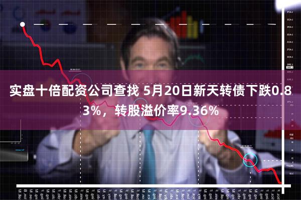 实盘十倍配资公司查找 5月20日新天转债下跌0.83%，