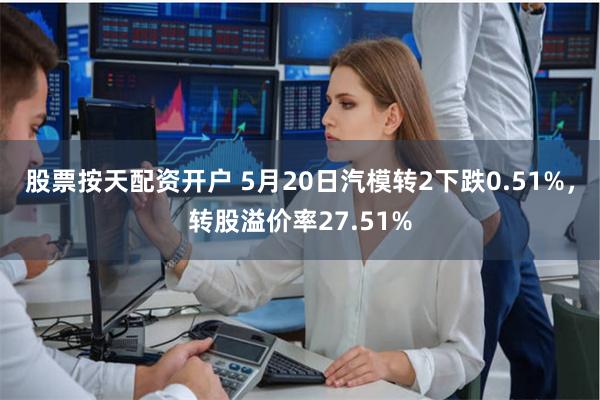 股票按天配资开户 5月20日汽模转2下跌0.51%，转股溢价率27.51%