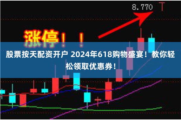 股票按天配资开户 2024年618购物盛宴！教你轻松领取优惠券！